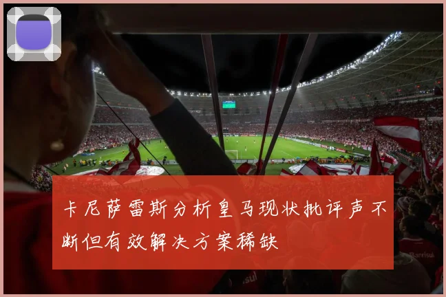 卡尼萨雷斯分析皇马现状批评声不断但有效解决方案稀缺