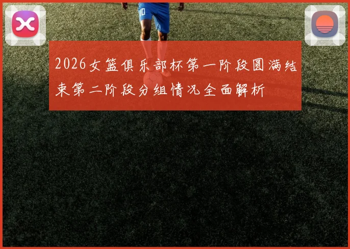 2026女篮俱乐部杯第一阶段圆满结束第二阶段分组情况全面解析