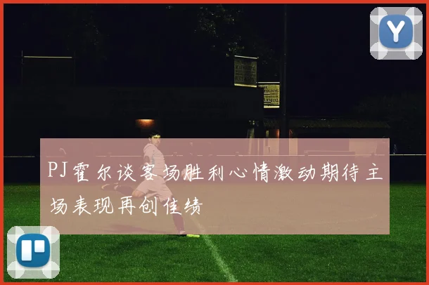 PJ霍尔谈客场胜利心情激动期待主场表现再创佳绩