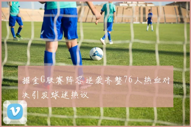 掘金G联赛阵容逆袭齐整76人热血对决引发球迷热议