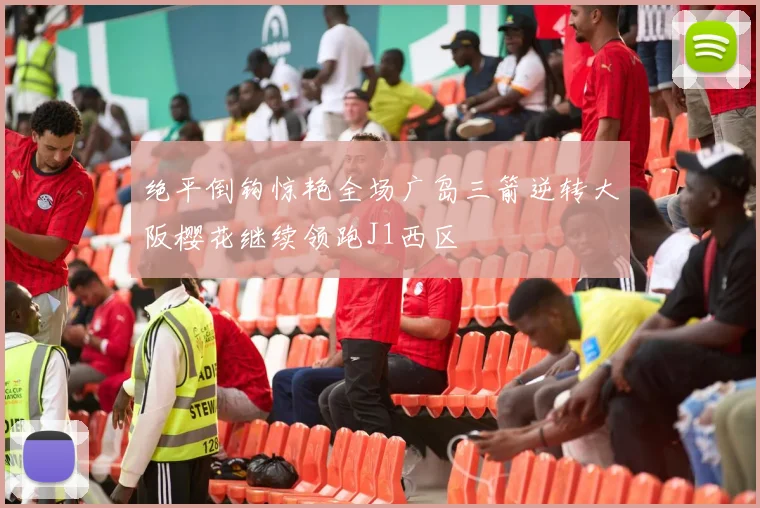 绝平倒钩惊艳全场广岛三箭逆转大阪樱花继续领跑J1西区