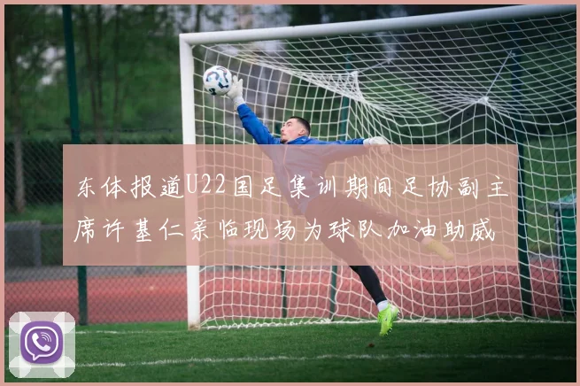 东体报道U22国足集训期间足协副主席许基仁亲临现场为球队加油助威