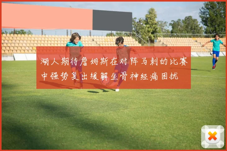 湖人期待詹姆斯在对阵马刺的比赛中强势复出缓解坐骨神经痛困扰