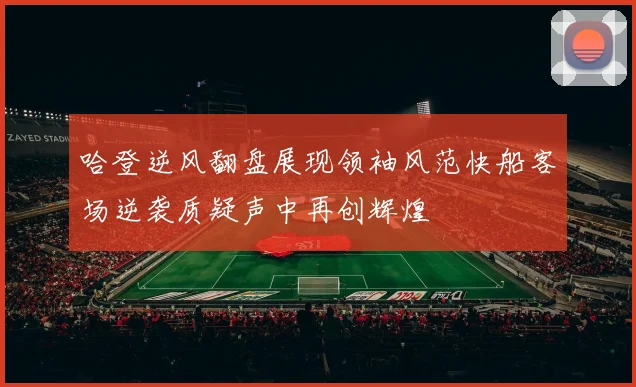 哈登逆风翻盘展现领袖风范快船客场逆袭质疑声中再创辉煌