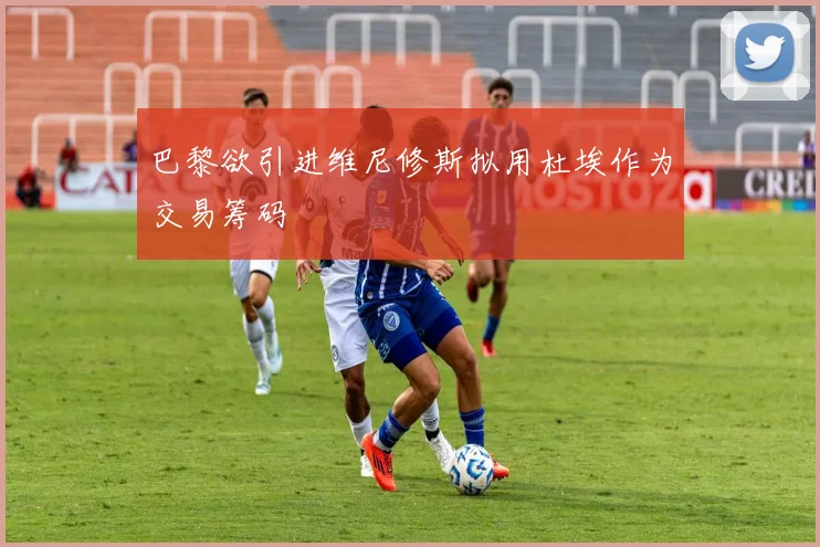 巴黎欲引进维尼修斯拟用杜埃作为交易筹码
