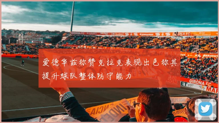 爱德华兹称赞克拉克表现出色称其提升球队整体防守能力