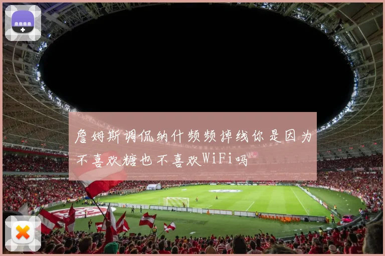 詹姆斯调侃纳什频频掉线你是因为不喜欢糖也不喜欢WiFi吗