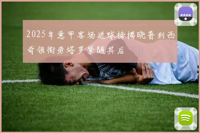 2025年意甲客场进球榜揭晓普利西奇领衔劳塔罗紧随其后