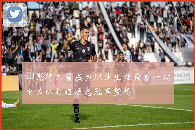 KD期待火箭成为职业生涯最后一站全力以赴追逐总冠军梦想