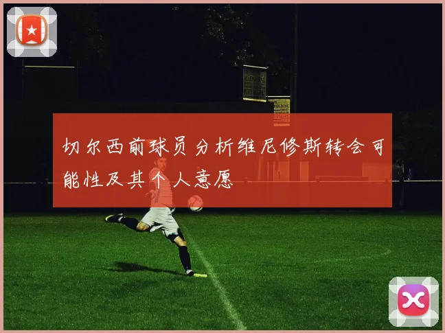 切尔西前球员分析维尼修斯转会可能性及其个人意愿