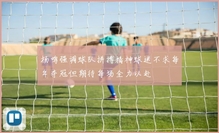 杨鸣强调球队拼搏精神球迷不求每年夺冠但期待每场全力以赴