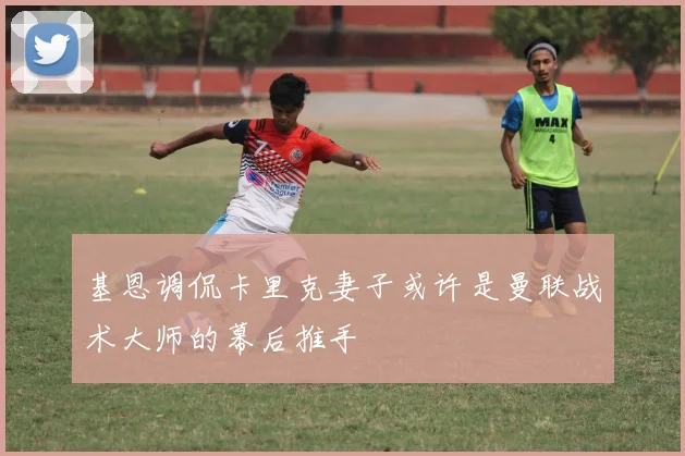 基恩调侃卡里克妻子或许是曼联战术大师的幕后推手