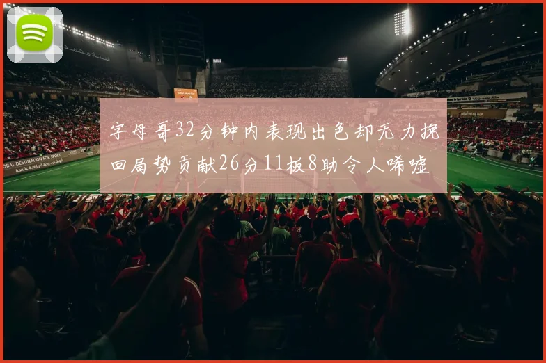 字母哥32分钟内表现出色却无力挽回局势贡献26分11板8助令人唏嘘