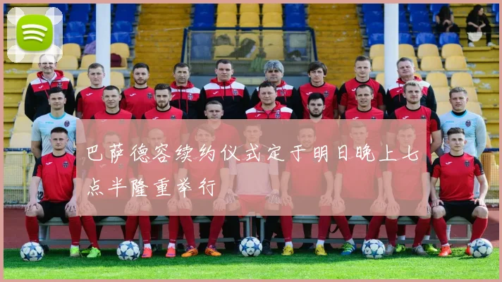 巴萨德容续约仪式定于明日晚上七点半隆重举行