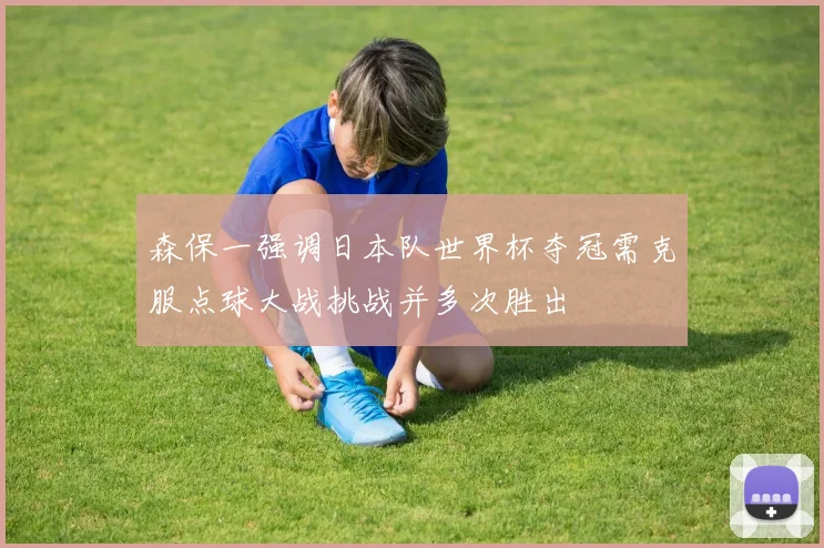 森保一强调日本队世界杯夺冠需克服点球大战挑战并多次胜出