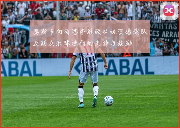 奥斯卡向海港夺冠致以祝贺感谢队友朋友和球迷们的支持与鼓励