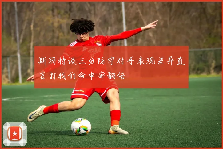 斯玛特谈三分防守对手表现差异直言打我们命中率翻倍