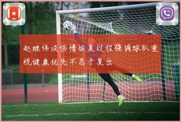 赵继伟谈伤情恢复过程强调球队重视健康优先不急于复出