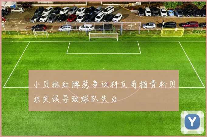 小贝林红牌惹争议科瓦奇指责科贝尔失误导致球队失分