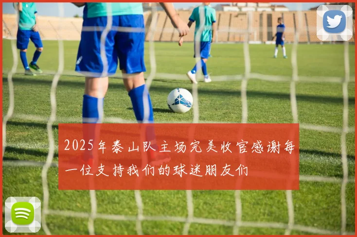 2025年泰山队主场完美收官感谢每一位支持我们的球迷朋友们
