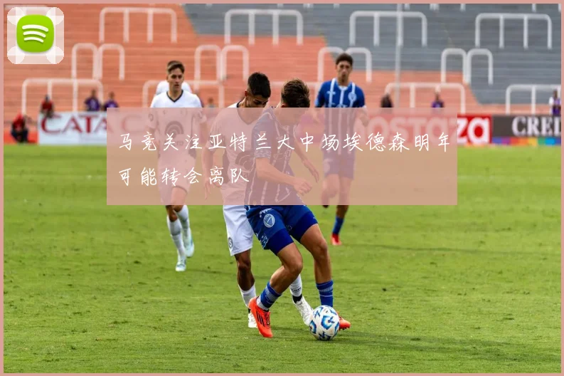 马竞关注亚特兰大中场埃德森明年可能转会离队