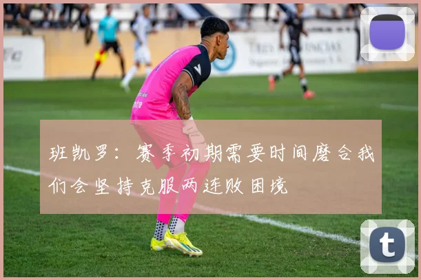 班凯罗：赛季初期需要时间磨合我们会坚持克服两连败困境