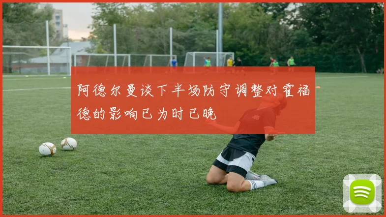 阿德尔曼谈下半场防守调整对霍福德的影响已为时已晚