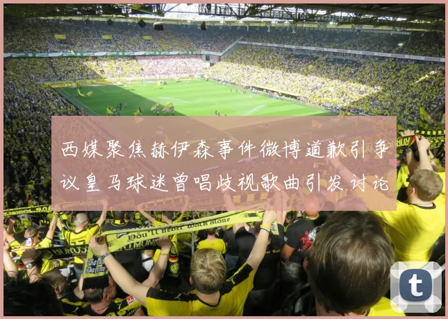 西媒聚焦赫伊森事件微博道歉引争议皇马球迷曾唱歧视歌曲引发讨论