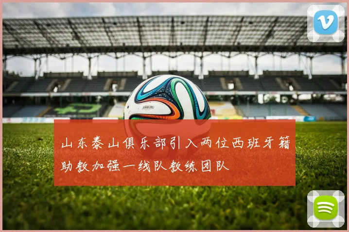 山东泰山俱乐部引入两位西班牙籍助教加强一线队教练团队