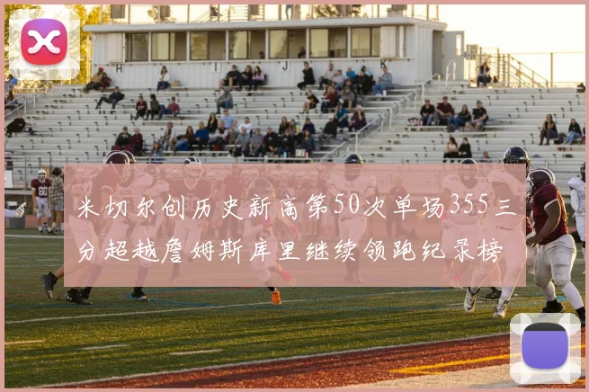 米切尔创历史新高第50次单场355三分超越詹姆斯库里继续领跑纪录榜