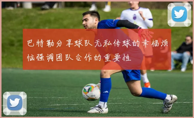巴特勒分享球队无私传球的幸福烦恼强调团队合作的重要性