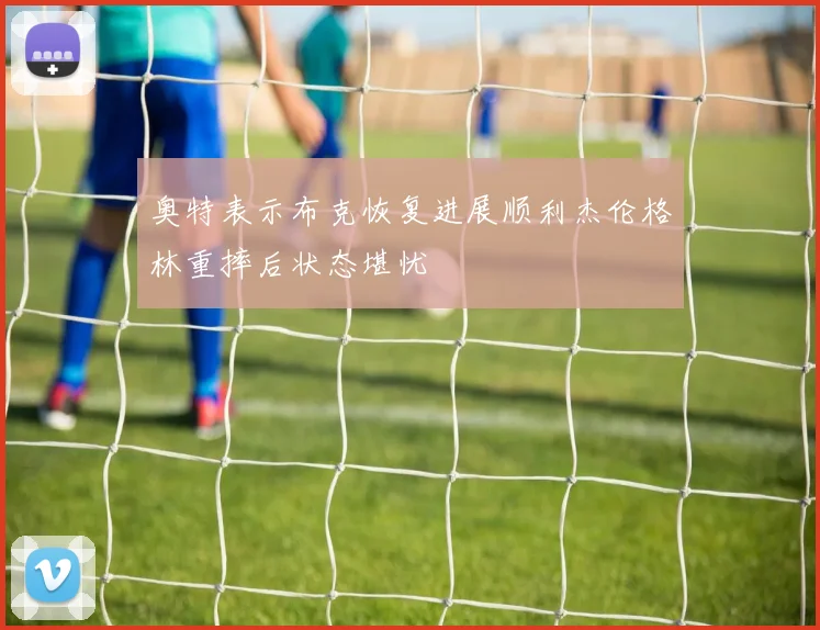 奥特表示布克恢复进展顺利杰伦格林重摔后状态堪忧