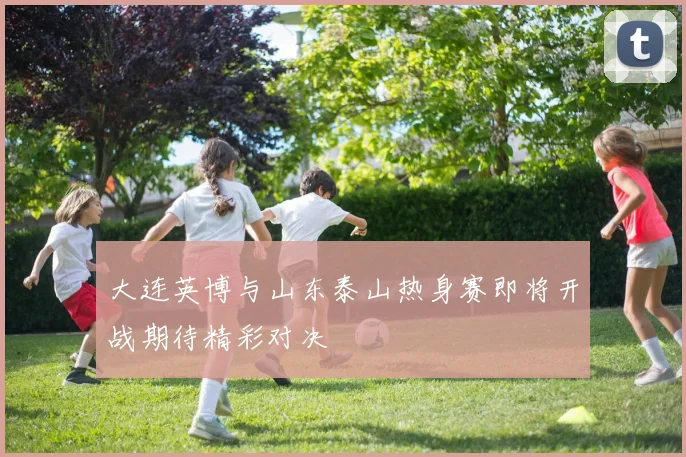 大连英博与山东泰山热身赛即将开战期待精彩对决