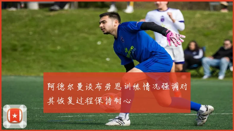 阿德尔曼谈布劳恩训练情况强调对其恢复过程保持耐心