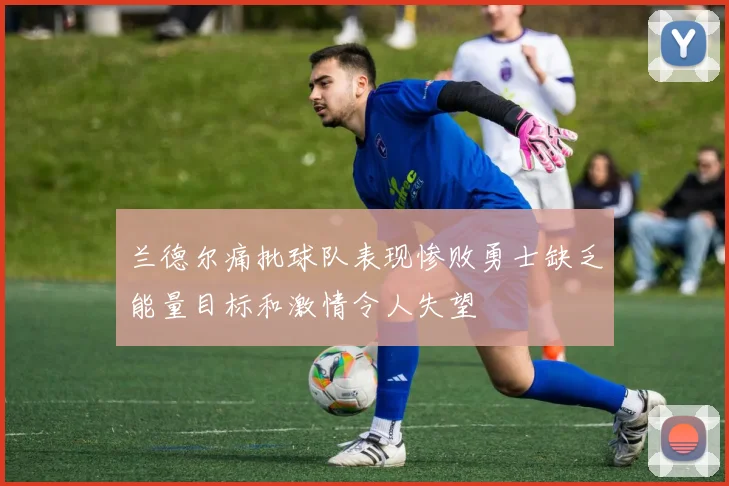 兰德尔痛批球队表现惨败勇士缺乏能量目标和激情令人失望