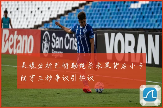 美媒分析巴特勒绝杀未果背后小卡防守三秒争议引热议