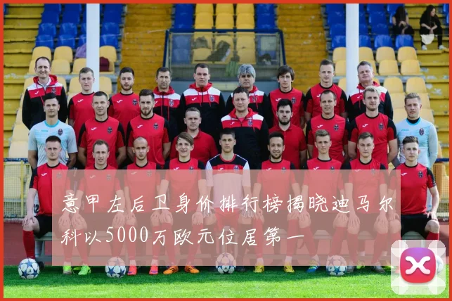 意甲左后卫身价排行榜揭晓迪马尔科以5000万欧元位居第一