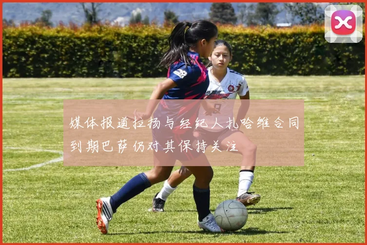 媒体报道拉扬与经纪人扎哈维合同到期巴萨仍对其保持关注