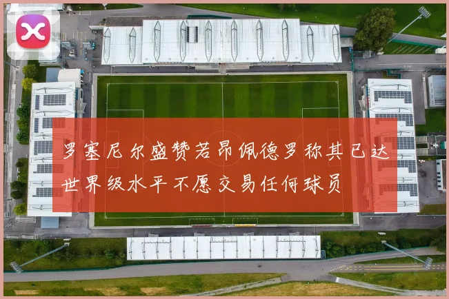 罗塞尼尔盛赞若昂佩德罗称其已达世界级水平不愿交易任何球员