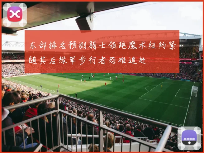 东部排名预测骑士领跑魔术纽约紧随其后绿军步行者恐难追赶