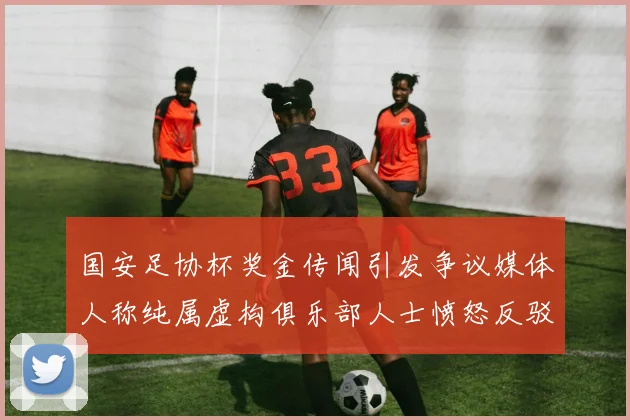 国安足协杯奖金传闻引发争议媒体人称纯属虚构俱乐部人士愤怒反驳