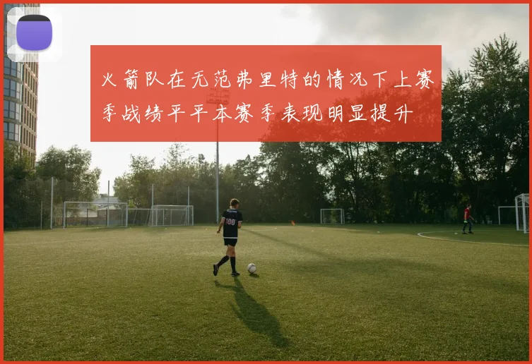 火箭队在无范弗里特的情况下上赛季战绩平平本赛季表现明显提升