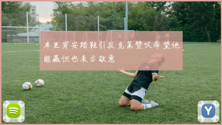 库里穿安踏鞋引发克莱赞叹希望他能赢但也表示敬意