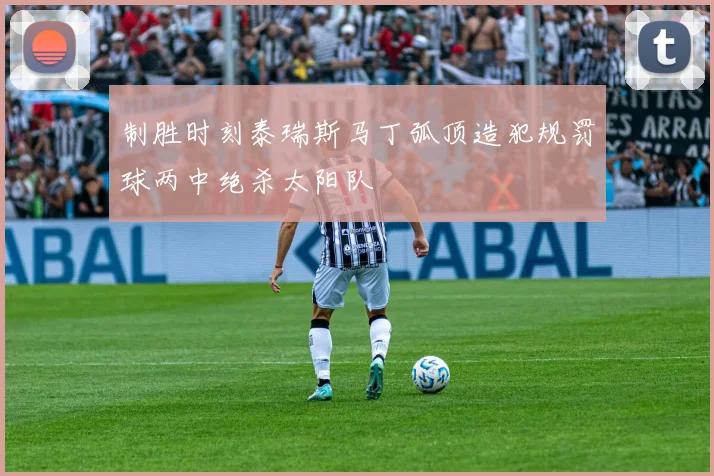 制胜时刻泰瑞斯马丁弧顶造犯规罚球两中绝杀太阳队