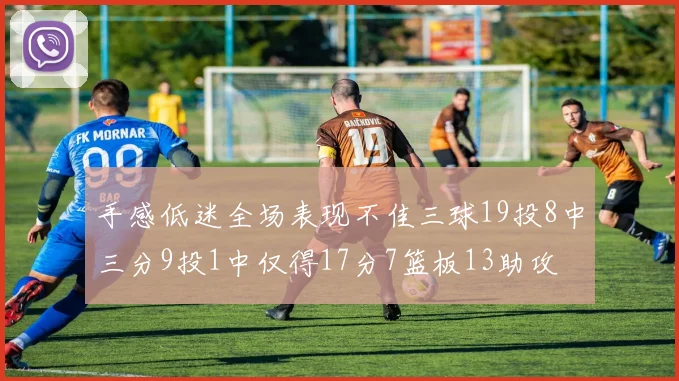 手感低迷全场表现不佳三球19投8中三分9投1中仅得17分7篮板13助攻