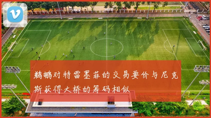 鹈鹕对特雷墨菲的交易要价与尼克斯获得大桥的筹码相似