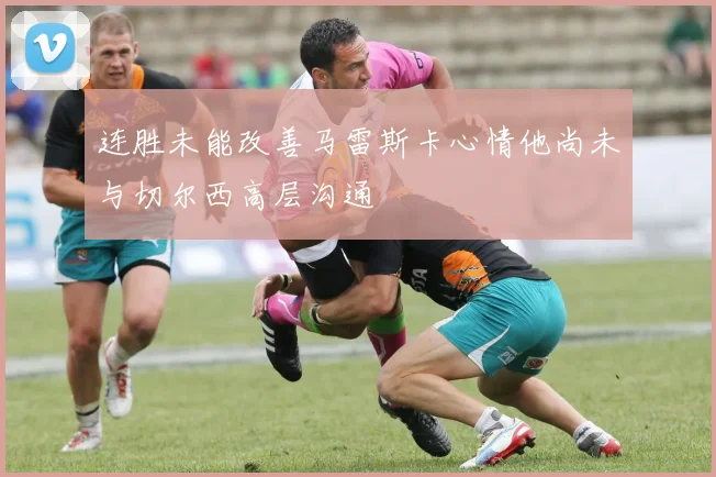 连胜未能改善马雷斯卡心情他尚未与切尔西高层沟通